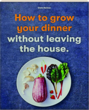 HOW TO GROW YOUR DINNER WITHOUT LEAVING THE HOUSE