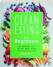 CLEAN EATING FOR BEGINNERS: 75 Recipes and 21-Day Meal Plan for Healthy Living