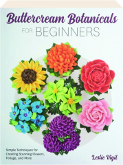 BUTTERCREAM BOTANICALS FOR BEGINNERS: Simple Techniques for Creating Stunning Flowers, Foliage, and More