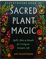 BLACKTHORN'S BOOK OF SACRED PLANT MAGIC: Spells, Rites & Rituals for Living an Aromatic Life