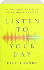 LISTEN TO YOUR DAY: The Life-Changing Practice of Paying Attention
