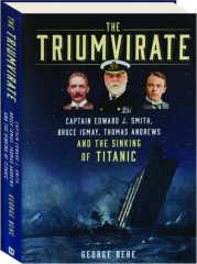 THE TRIUMVIRATE: Captain Edward J. Smith, Bruce Ismay, Thomas Andrews and the Sinking of Titanic