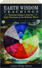 EARTH WISDOM TEACHINGS: Practical Guidance from the Eight Directions of the Medicine Wheel