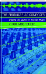 THE PRODUCER AS COMPOSER: Shaping the Sounds of Popular Music