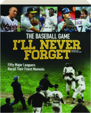 THE BASEBALL GAME I'LL NEVER FORGET: Fifty Major Leaguers Recall Their Finest Moments