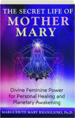 THE SECRET LIFE OF MOTHER MARY: Divine Feminine Power for Personal Healing and Planetary Awakening