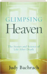 GLIMPSING HEAVEN: The Stories and Science of Life After Death