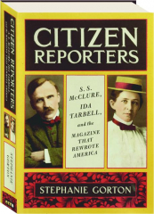 CITIZEN REPORTERS: S.S. McClure, Ida Tarbell, and the Magazine That Rewrote America