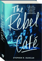 THE REBEL CAFE: Sex, Race, and Politics in Cold War America's Nightclub Underground