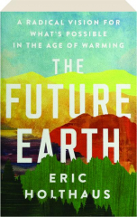 THE FUTURE EARTH: A Radical Vision for What's Possible in the Age of Warming