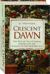 CRESCENT DAWN: The Rise of the Ottoman Empire and the Making of the Modern Age