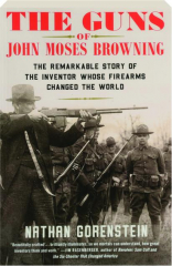 THE GUNS OF JOHN MOSES BROWNING: The Remarkable Story of the Inventor Whose Firearms Changed the World