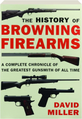 THE HISTORY OF BROWNING FIREARMS: A Complete Chronicle of the Greatest Gunsmith of All Time