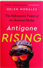 ANTIGONE RISING: The Subversive Power of the Ancient Myths