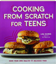 COOKING FROM SCRATCH FOR TEENS: Make Your Own Healthy & Delicious Food