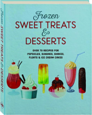FROZEN SWEET TREATS & DESSERTS: Over 70 Recipes for Popsicles, Sundaes, Shakes, Floats & Ice Cream Cakes