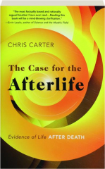 THE CASE FOR THE AFTERLIFE: Evidence of Life After Death