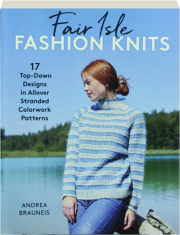 FAIR ISLE FASHION KNITS: 17 Top-Down Designs in Allover Stranded Colorwork Patterns
