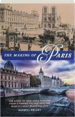 THE MAKING OF PARIS: The Story of How Paris Evolved from a Fishing Village into the World's Most Beautiful City