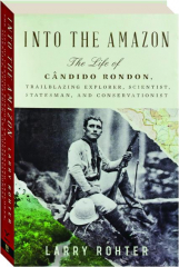 INTO THE AMAZON: The Life of Candido Rondon, Trailblazing Explorer, Scientist, Statesman, and Conservationist