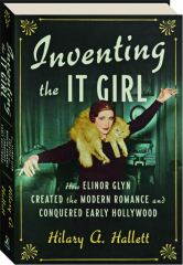 INVENTING THE IT GIRL: How Elinor Glyn Created the Modern Romance and Conquered Early Hollywood
