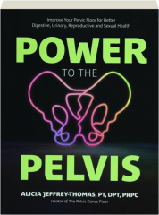 POWER TO THE PELVIS: Improve Your Pelvic Floor for Better Digestive, Urinary, Reproductive and Sexual Health