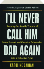 I'LL NEVER CALL HIM DAD AGAIN: Turning Our Family Trauma of Sexual Assault and Chemical Submission into a Collective Fight