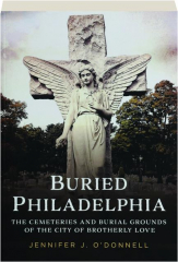 BURIED PHILADELPHIA: The Cemeteries and Burial Grounds of the City of Brotherly Love