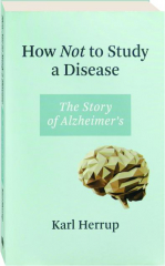 HOW NOT TO STUDY A DISEASE: The Story of Alzheimer's