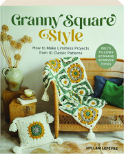 GRANNY SQUARE STYLE: How to Make Limitless Projects from 10 Classic Patterns