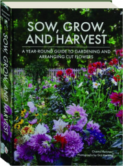 SOW, GROW, AND HARVEST: A Year-Round Guide to Gardening and Arranging Cut Flowers