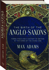 THE BIRTH OF THE ANGLO-SAXONS: Three Kings and a History of Britain at the Dawn of the Viking Age