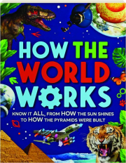 HOW THE WORLD WORKS: Know it All, from How the Sun Shines to How the Pyramids Were Built