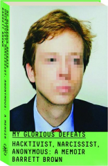MY GLORIOUS DEFEATS: Hacktivist, Narcissist, Anonymous--A Memoir