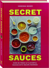 SECRET SAUCES: Over 65 Fresh & Flavorful Sauces with Recipe Pairings