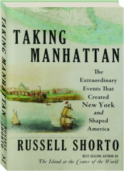 TAKING MANHATTAN: The Extraordinary Events That Created New York and Shaped America