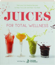 JUICES FOR TOTAL WELLNESS: Delicious Gut-Healing Recipes to Help You Look and Feel Your Best