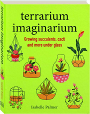 TERRARIUM IMAGINARIUM: Growing Succulents, Cacti and More Under Glass