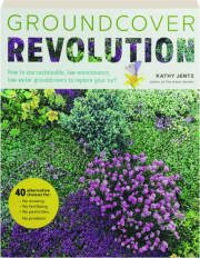GROUNDCOVER REVOLUTION: How to Use Sustainable, Low-Maintenance, Low-Water Groundcovers to Replace Your Turf