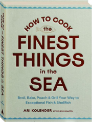 HOW TO COOK THE FINEST THINGS IN THE SEA: Broil, Bake, Poach & Grill Your Way to Exceptional Fish & Shellfish