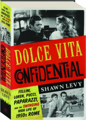 DOLCE VITA CONFIDENTIAL: Fellini, Loren, Pucci, Paparazzi, and the Swinging High Life of 1950s Rome