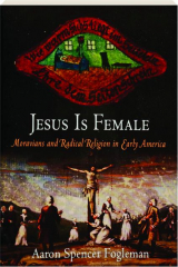JESUS IS FEMALE: Moravians and Radical Religion in Early America