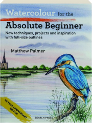 WATERCOLOUR FOR THE ABSOLUTE BEGINNER: New Techniques, Projects and Inspiration with Full-Size Outlines
