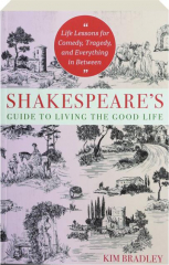 SHAKESPEARE'S GUIDE TO LIVING THE GOOD LIFE: Life Lessons for Comedy, Tragedy, and Everything in Between