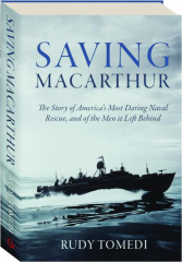 SAVING MACARTHUR: The Story of America's Most Daring Naval Rescue, and of the Men It Left Behind
