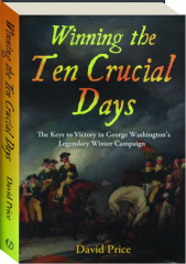 WINNING THE TEN CRUCIAL DAYS: The Keys to Victory in George Washington's Legendary Winter Campaign