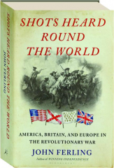 SHOTS HEARD ROUND THE WORLD: America, Britain, and Europe in the Revolutionary War