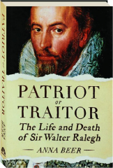 PATRIOT OR TRAITOR: The Life and Death of Sir Walter Ralegh
