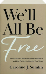 WE'LL ALL BE FREE: How a Culture of White Supremacy Devalues Us and How We Can Reclaim Our True Worth