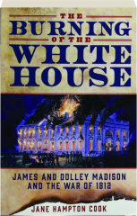 THE BURNING OF THE WHITE HOUSE: James and Dolly Madison and the War of 1812